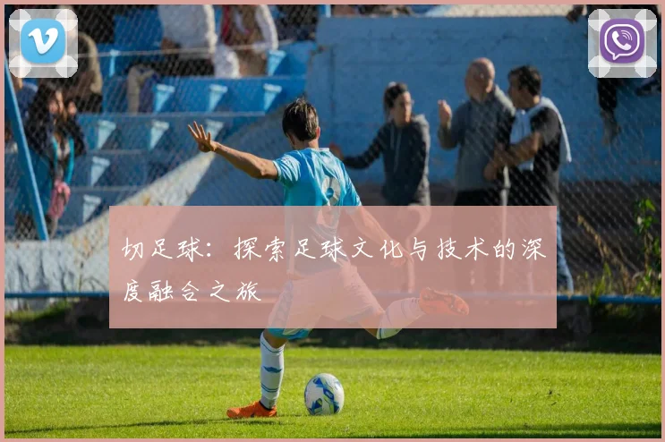 切足球：探索足球文化与技术的深度融合之旅