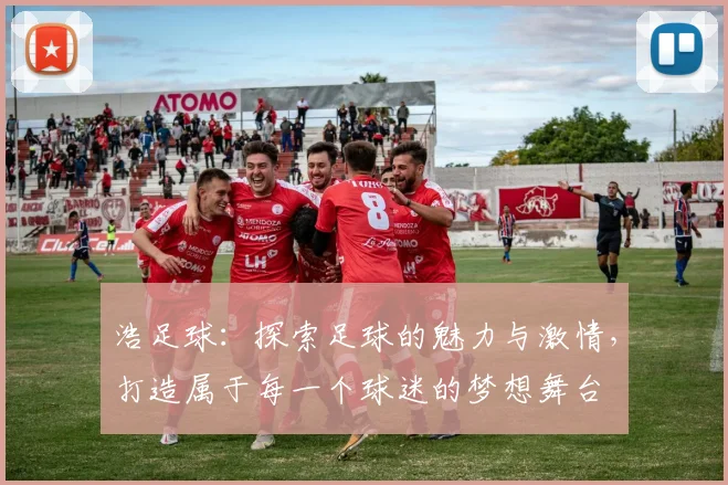 浩足球：探索足球的魅力与激情，打造属于每一个球迷的梦想舞台