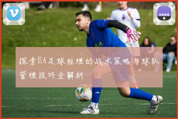 探索EA足球经理的战术策略与球队管理技巧全解析
