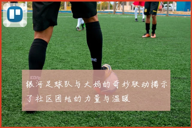 银河足球队与大妈的奇妙联动揭示了社区团结的力量与温暖