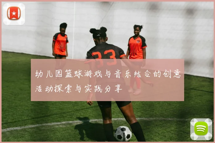 幼儿园篮球游戏与音乐结合的创意活动探索与实践分享