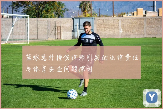 篮球意外撞伤律师引发的法律责任与体育安全问题探讨