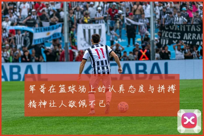 军哥在篮球场上的认真态度与拼搏精神让人敬佩不已
