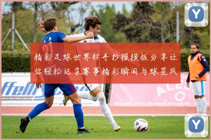 精彩足球世界杯手抄报模板分享让你轻松记录赛事精彩瞬间与球星风采