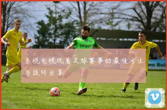 乐视电视观看足球赛事的最佳方法与技巧分享