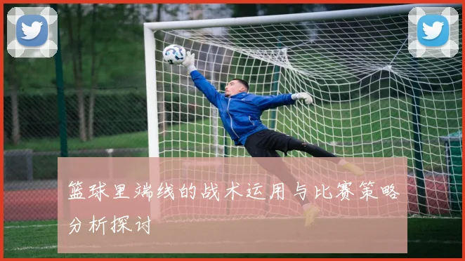 篮球里端线的战术运用与比赛策略分析探讨